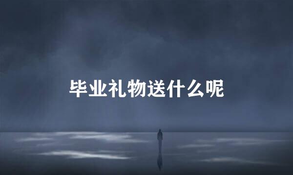 毕业礼物送什么呢