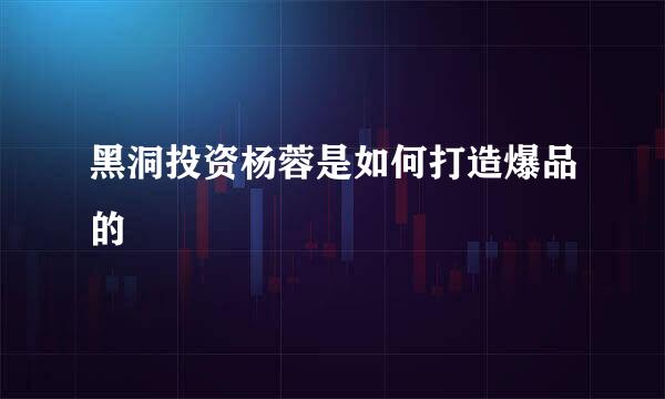 黑洞投资杨蓉是如何打造爆品的