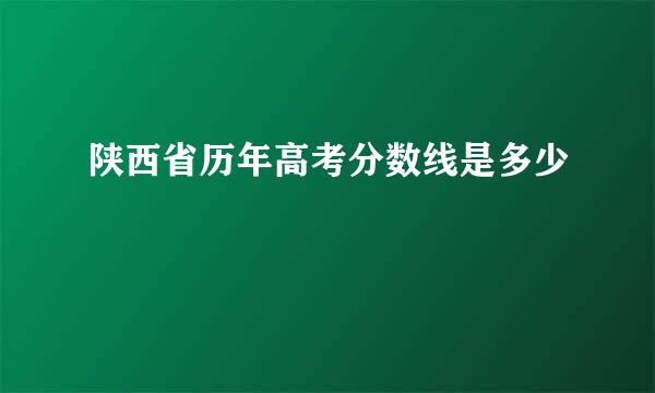 陕西省历年高考分数线是多少