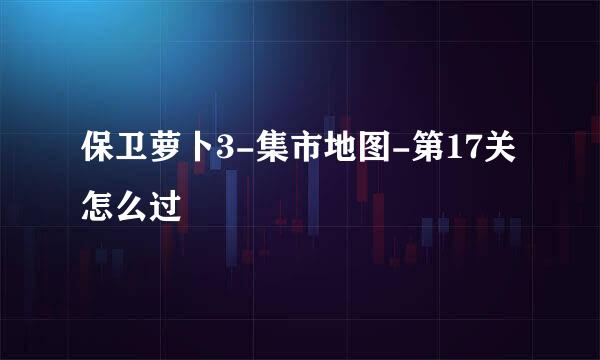 保卫萝卜3-集市地图-第17关怎么过