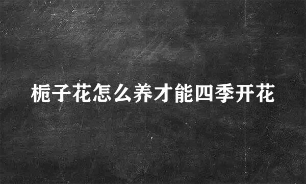 栀子花怎么养才能四季开花