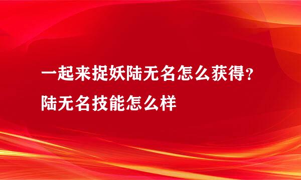 一起来捉妖陆无名怎么获得?陆无名技能怎么样