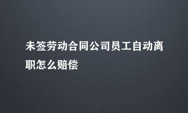 未签劳动合同公司员工自动离职怎么赔偿
