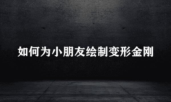 如何为小朋友绘制变形金刚