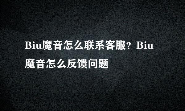 Biu魔音怎么联系客服?Biu魔音怎么反馈问题