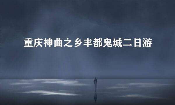 重庆神曲之乡丰都鬼城二日游