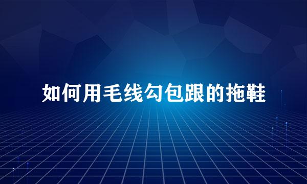 如何用毛线勾包跟的拖鞋