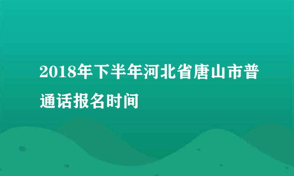 2018年下半年河北省唐山市普通话报名时间