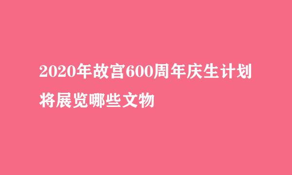 2020年故宫600周年庆生计划将展览哪些文物