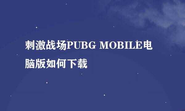 刺激战场PUBG MOBILE电脑版如何下载