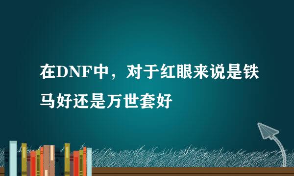 在DNF中,对于红眼来说是铁马好还是万世套好
