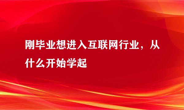 刚毕业想进入互联网行业，从什么开始学起