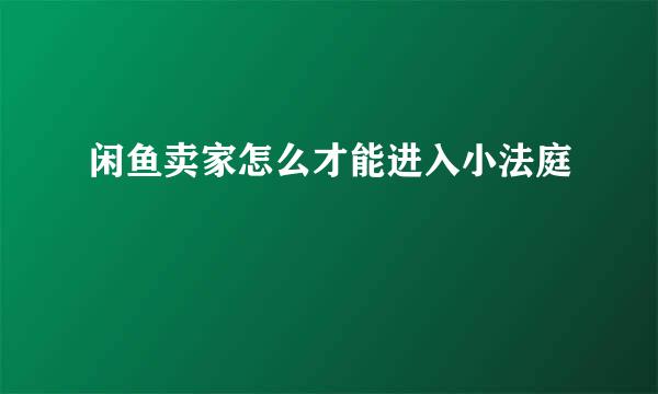 闲鱼卖家怎么才能进入小法庭