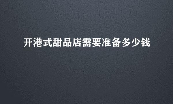 开港式甜品店需要准备多少钱