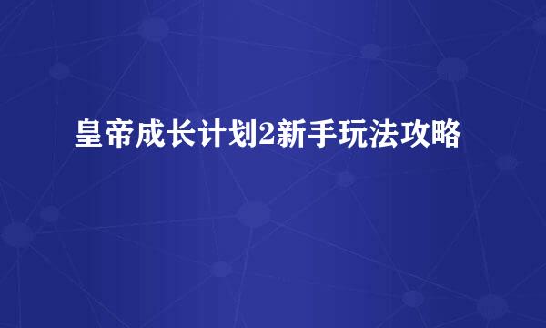 皇帝成长计划2新手玩法攻略