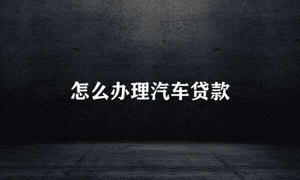 怎么办理汽车贷款