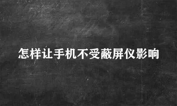 怎样让手机不受蔽屏仪影响