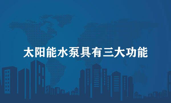 太阳能水泵具有三大功能
