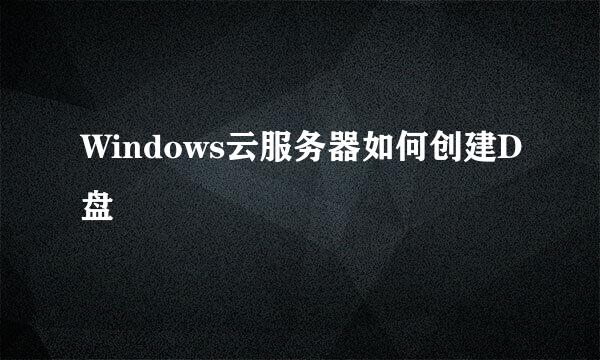 Windows云服务器如何创建D盘