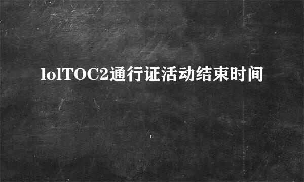 lolTOC2通行证活动结束时间