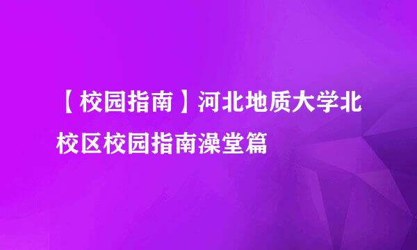 【校园指南】河北地质大学北校区校园指南澡堂篇
