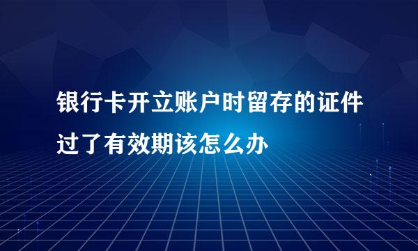银行卡开立账户时留存的证件过了有效期该怎么办