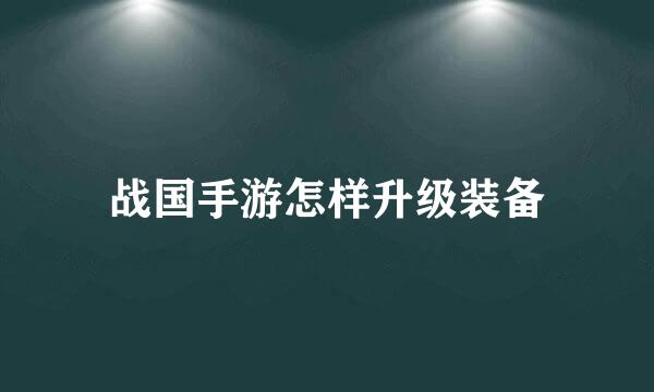 战国手游怎样升级装备