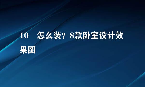 10㎡怎么装?8款卧室设计效果图