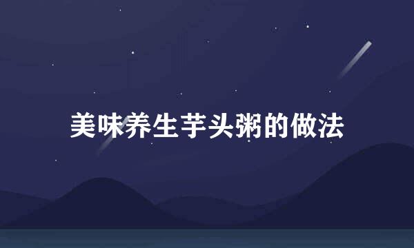 美味养生芋头粥的做法