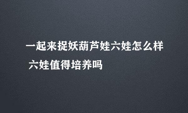 一起来捉妖葫芦娃六娃怎么样 六娃值得培养吗