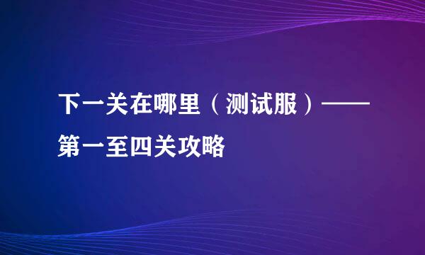 下一关在哪里（测试服）——第一至四关攻略