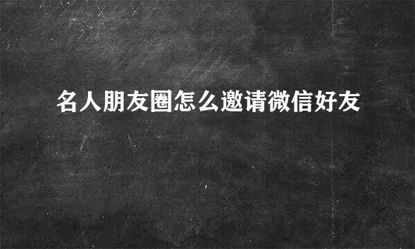 名人朋友圈怎么邀请微信好友