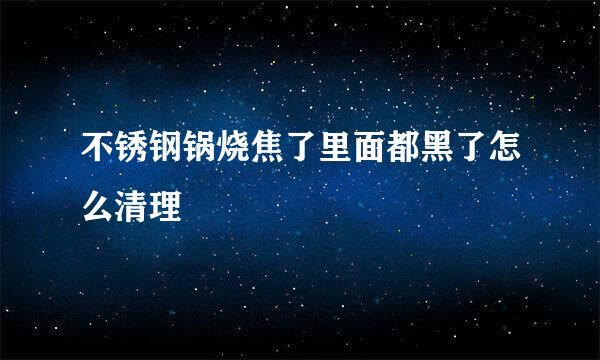 不锈钢锅烧焦了里面都黑了怎么清理
