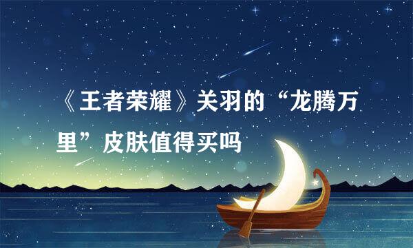 《王者荣耀》关羽的“龙腾万里”皮肤值得买吗