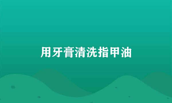 用牙膏清洗指甲油