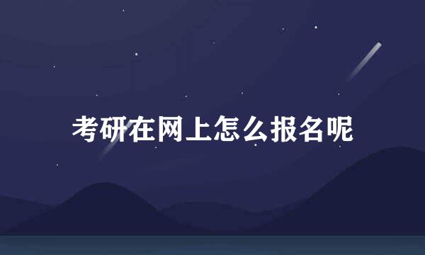 考研在网上怎么报名呢