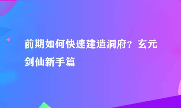 前期如何快速建造洞府？玄元剑仙新手篇
