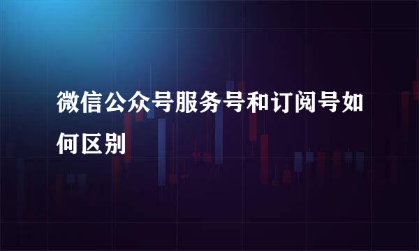 微信公众号服务号和订阅号如何区别