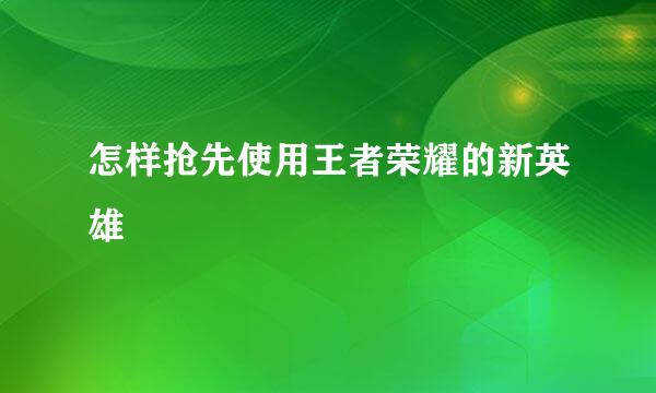 怎样抢先使用王者荣耀的新英雄