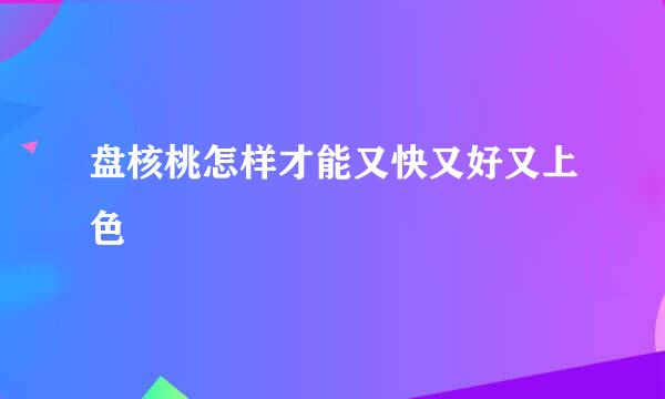 盘核桃怎样才能又快又好又上色