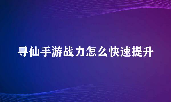 寻仙手游战力怎么快速提升