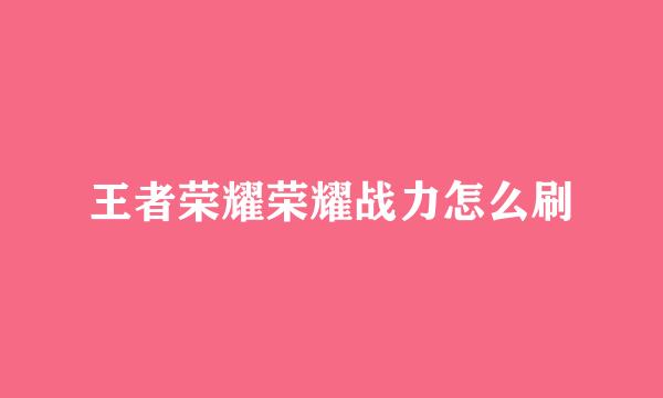 王者荣耀荣耀战力怎么刷