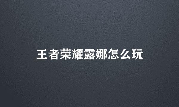 王者荣耀露娜怎么玩