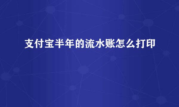支付宝半年的流水账怎么打印