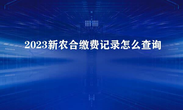 2023新农合缴费记录怎么查询
