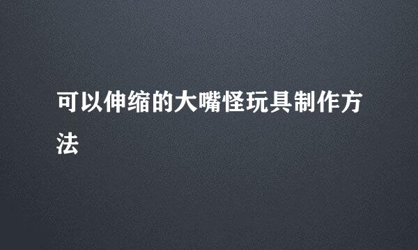 可以伸缩的大嘴怪玩具制作方法