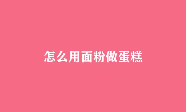 怎么用面粉做蛋糕
