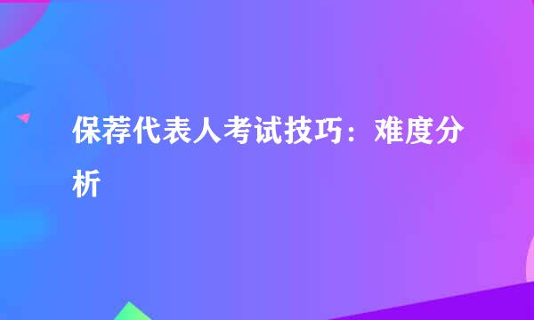 保荐代表人考试技巧：难度分析