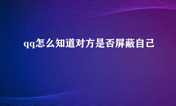 qq怎么知道对方是否屏蔽自己