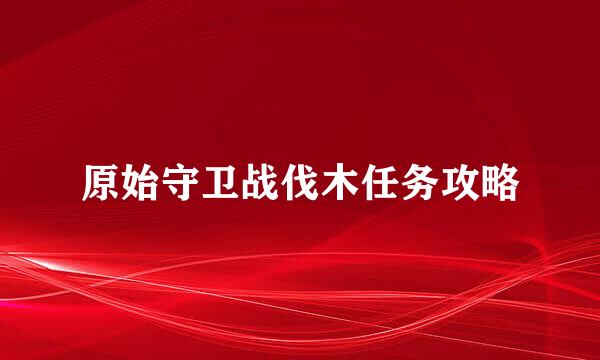 原始守卫战伐木任务攻略